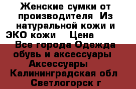 Женские сумки от производителя. Из натуральной кожи и ЭКО кожи. › Цена ­ 1 000 - Все города Одежда, обувь и аксессуары » Аксессуары   . Калининградская обл.,Светлогорск г.